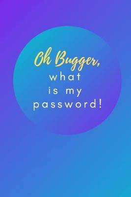 Oh Bugger, what is my password!: A Premium Internet Password Notebook to Organize Usernames and Passwords for Disorganized People