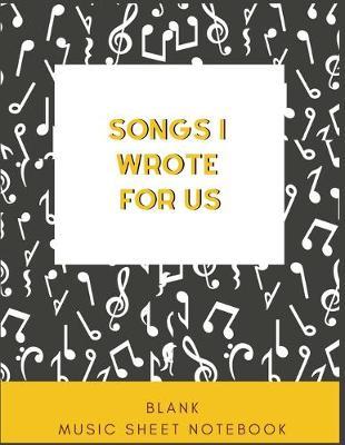 Songs I Wrote For Us - Blank Music Sheet Notebook: 150 Pages of Blank Music Sheets - Perfect for Writing Lyrics, Raps, and Any Type of Music. Perfect For Musicians, Music Lovers, Song Writers, and Students - Size 8.5x 11