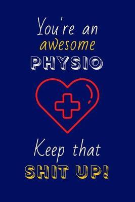 You're An Awesome Physio Keep That Shit Up!: Physical Therapist Gifts: Novelty Gag Notebook Gift for Physiotherapist: Lined Paper Paperback Journal