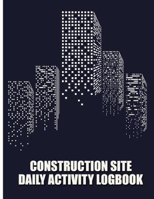 Construction Site Daily Activity Logbook: Blank Workforce Tasks Log Book; Job Site Project Management Report, Log Subcontractors, Equipment, Laborer; Notebook Diary;