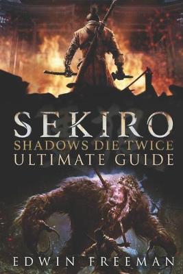 Sekiro: Shadows Die Twice Ultimate Game Guide: Important Tips, Combat, Walkthrough For Each Zone, Boss Battles And Guides, All Endings, Secret Locations and More
