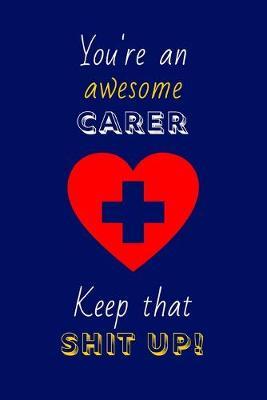 You're An Awesome Carer Keep That Shit Up!: Carer Gifts: Novelty Gag Notebook Gift: Lined Paper Paperback Journal