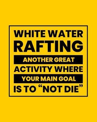 White Water Rafting Another Great Activity Where Your Main Goal Is to  Not Die: White Water Rafting Gift for People Who Love River Rafting - Funny Saying Blank Lined Journal or Notebook