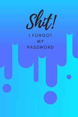Shit! I Forgot My Password: (Blue) A Premium Internet Password Notebook to Organize Usernames and Passwords for Disorganized People