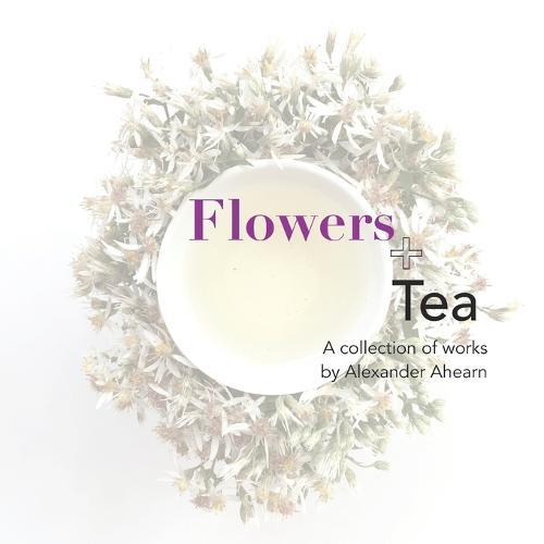Flowers + Tea: A collection of works by Alexander Ahearn