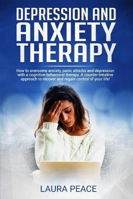 Depression and anxiety therapy: Overcoming Anxiety and Depression Using CBT: A Counter-Intuitive Approach to Recovering and Regaining Control of Your Life!