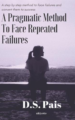 A Pragmatic Method to Face Repeated Failures: A step by step method to face failures and convert them to success