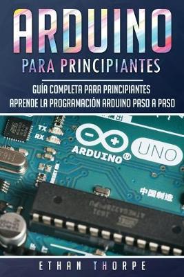 Arduino para principiantes: Guía completa para principiantes Aprende la programación Arduino paso a paso(Libro En Español/ Arduino Spanish Book Version)