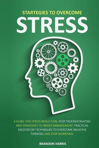 Strategies To Overcome Stress: A Guide For Stress Reduction, Stop Procrastinating And Strategies To Anger Management. Practical Meditation Techniques To Overcome Negative Thinking And Stop Worrying