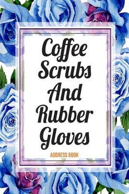 Address Book Coffee Scrubs And Rubber Gloves: Cute Floral Address Book For Nurses Gifts with Alphabetical Organizer, Names, Addresses, Birthday, Phone, Work, Email and Notes