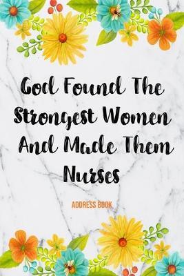 Address Book God Found The Strongest Women And Made Them Nurses: Cute Floral Address Book For Nurses Gifts with Alphabetical Organizer, Names, Addresses, Birthday, Phone, Work, Email and Notes