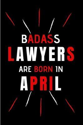 Badass Lawyers Are Born In April: Blank Lined Funny Journal Notebooks Diary as Birthday, Welcome, Farewell, Appreciation, Thank You, Christmas, ... Coworkers. Alternative to B-day present