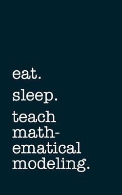 eat. sleep. teach mathematical modeling. - Lined Notebook: Writing Journal