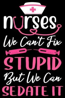 Nurses we can't fix stupid but we can sedate it: Funny Notebook journal for Nurse, Nurse Appreciation gifts, Lined 100 pages (6x9) hand notebook or dairy for Registered Nurse, Nursing Student, Midwife, Manager etc.