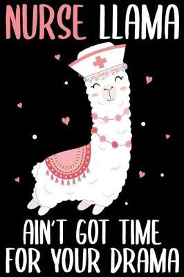 Nurse Llama Ain't Got Time For Your Drama: Funny Notebook journal for Nurse, Llama lovers notebook, Lined 100 pages (6x9) hand notebook or dairy for Registered Nurse, Nursing Student, Midwife, Manager etc.