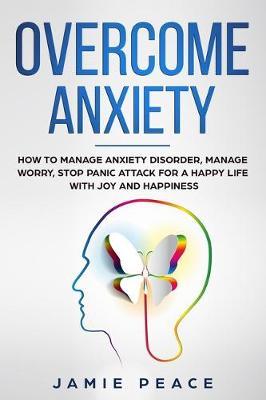 Overcome Anxiety: How to manage anxiety disorder, manage worry, stop panic attack for an happy life with joy and happiness
