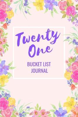 Twenty One Bucket List Journal: Bucket List Notebook: Journal Planner For Travel and Adventures; Inspiration and Motivation: Gifts for Teen Girls Turning 21 Years Old: Gifts for Daughter, Sister or Friends: 21st Birthday: 6 x 9 Notebook: 100 Entries
