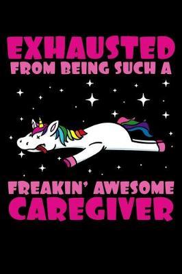 Exhausted From Being Such A Freakin' Awesome Caregiver: Unicorn Carer Notebook to Write in, 6x9, Lined, 120 Pages Journal