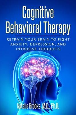 Cognitive Behavioral Therapy: Retrain Your Brain to Fight Anxiety, Depression, and Intrusive Thoughts