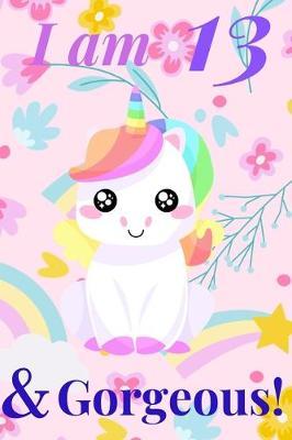 Unicorn Journal I am 13 & Gorgeous! - with MORE CUTE UNICORNS INSIDE, space for writing and drawing, and journaling! A Unicorn Journal Notebook for Girls / 13 Year Old Birthday Gift for Girls!: journal writing