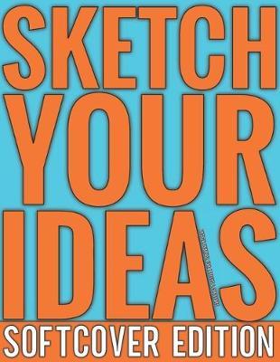 Sketch Your Ideas - Softcover Edition: Design Journal for Artists & Creators with 150 page interior useful for Sketching, Drawing and Creative Doodling. Notebook and Sketchbook to Draw and Journal (Workbook and Handbook)