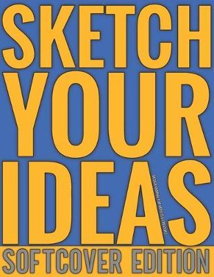 Sketch Your Ideas - Softcover Edition: Design Journal for Artists & Creators with 150 page interior useful for Sketching, Drawing and Creative Doodling. Notebook and Sketchbook to Draw and Journal (Workbook and Handbook)