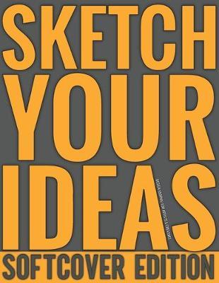 Sketch Your Ideas - Softcover Edition: Design Journal for Artists & Creators with 150 page interior useful for Sketching, Drawing and Creative Doodling. Notebook and Sketchbook to Draw and Journal (Workbook and Handbook)