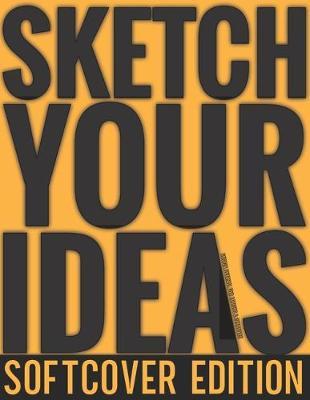 Sketch Your Ideas - Softcover Edition: Design Journal for Artists & Creators with 150 page interior useful for Sketching, Drawing and Creative Doodling. Notebook and Sketchbook to Draw and Journal (Workbook and Handbook)