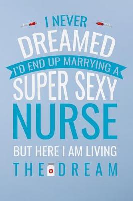 I never dreamed i'd end up marrying a super sexy nurse but here i am living..: Great as nurse journal for patient care Gratitude Planner Journal/Organizer/Birthday Gift/Thank You/Nurse Graduation Gift/Practitioner Gift, Nurse Notebook - 6x9 100 pages