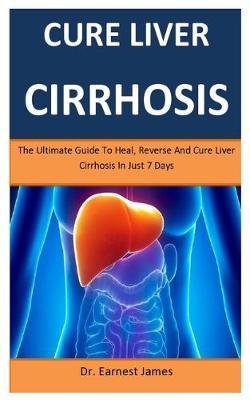 Cure Liver Cirrhosis: The Ultimate Guide To Heal, Reverse And Cure Liver Cirrhosis In Just 7 Days