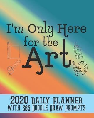 I'm Only Here for the Art: 2020 Daily Planner with 365 Doodle Draw Prompts