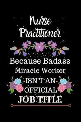 Nurse Practitioner Because Badass Miracle Worker Isn't an Official Job Title: Lined Journal Notebook for Nurse Practitioner. Notebook / Diary / Thanksgiving Gift For Nurse Practitioner