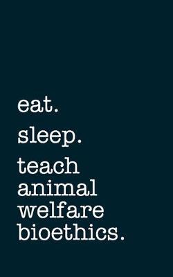 eat. sleep. teach animal welfare and bioethics. - Lined Notebook: Writing Journal