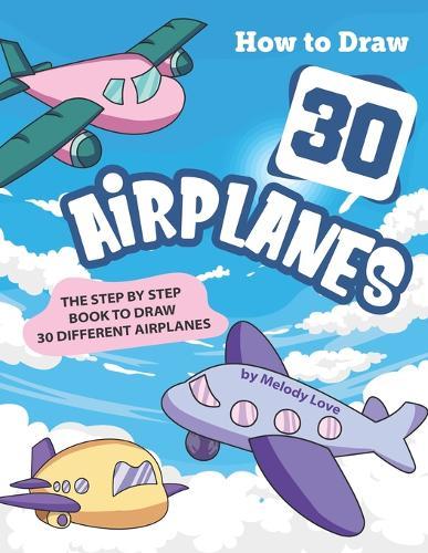 How to Draw 30 Airplanes: The Step by Step Book to Draw 30 Different Airplanes