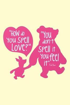 How do you spell love? You don't spell it you feel it-Pooh Bear: Lined Notebook, 110 Pages -Fun and Inspirational Quote on Light Yellow Matte Soft Cover, 6X9 Journal for boys girls women men teens kids children friends family journaling notetaking
