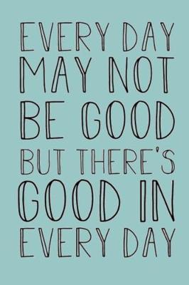 Every Day May Not Be Good But There Is Good in Every Day: Lined Notebook, 110 Pages -Fun and Inspirational Quote on Pastel Blue Matte Soft Cover, 6X9 Journal for women men girls boys kids teens children friends family journaling notetaking