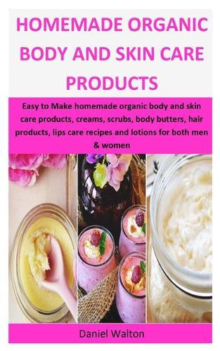 Homemade Organic Body & Skin Care Products: Easy to Make homemade organic body and skin care products, creams, scrubs, body butters, hair products, lips care recipes and lotions for both men & women
