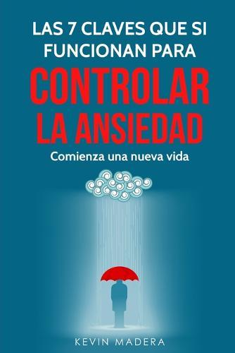 Las 7 Claves que Si Funcionan para Controlar la Ansiedad: Descubre los paso a paso como controlar la ansiedad, Guia practica para cambiar tu vida