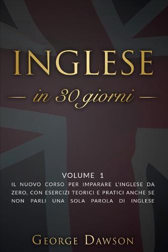 Inglese in 30 Giorni: Volume 1. Il nuovo corso per imparare l'inglese da zero, con esercizi teorici e pratici anche se non parli una sola parola di inglese.
