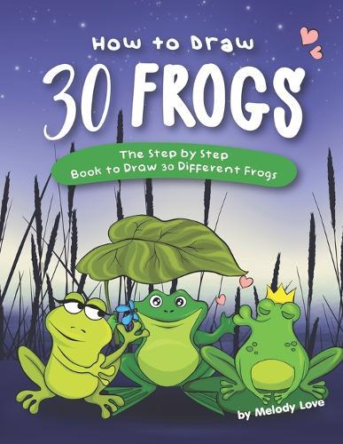 How to Draw 30 Frogs: The Step by Step Book to Draw 30 Different Frogs