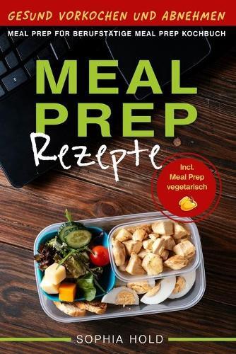 MEAL PREP Rezepte - Gesund Vorkochen und Abnehmen - Meal Prep fur Berufstatige - Meal Prep Kochbuch - Incl. Meal Prep vegetarisch