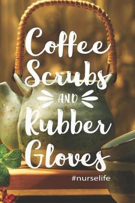 Coffee, Scrubs And Rubber Gloves: #Nurselife, Nurse Appreciation Notebook /Journal, RN's, LVN's, LPN's, Future Nurse and Nursing Students Blue/Navy Cute Nurse Appreciation Week Gifts for Her. 110 Story Paper Pages. 6 in x 9 in Cover.