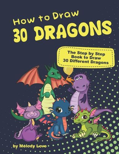 How to Draw 30 Dragons: The Step by Step Book to Draw 30 Different Dragons