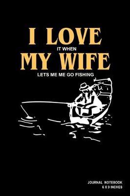 I Love It When My Wife Lets Me Go Fishing: Notebook, Journal, Or Diary - 110 Blank Lined Pages - 6  X 9  - Matte Finished Soft Cover