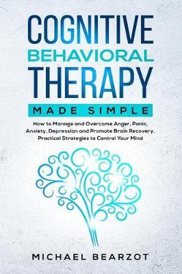Cognitive Behavioral Therapy Made Simple: How to Manage and Overcome Anger, Panic, Anxiety, Depression, and Promote Brain Recovery. Practical Strategies to Control Your Mind.