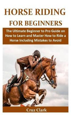 Horse Riding for beginners: The Ultimate Beginner to Pro Guide on How to Learn and Master How to Ride a Horse Including Mistakes to Avoid