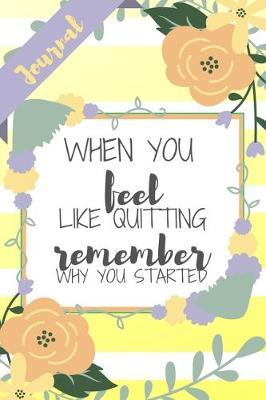 When You Feel Like Quitting Remember Why You Started: Yellow Stripe Flowers Floral Graduate Gift - Softback Writing Book Notebook (6  x 9 ) 120 Lined Pages