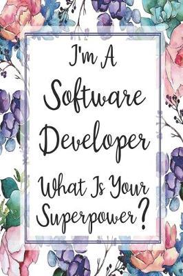 I'm A Software Developer What Is Your Superpower?: Blank Lined Journal For Software Developer Appreciation Gifts Floral Notebook