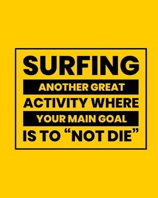 Surfing Another Great Activity Where Your Main Goal Is to  Not Die: Surfing Gift for People Who Love to Surf - Funny Saying on Bold and Bright Cover Design - Blank Lined Journal or Notebook