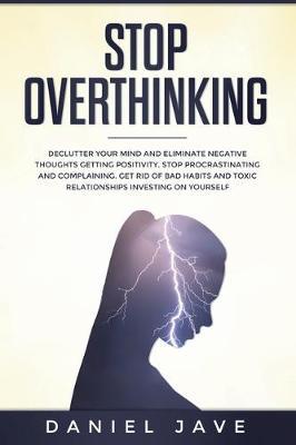 Stop Overthinking: Declutter Your Mind and Eliminate Negative Thoughts Getting Positivity; Stop Procrastinating and Complaining; Get Rid of Bad Habits and Toxic Relationships Investing on Yourself